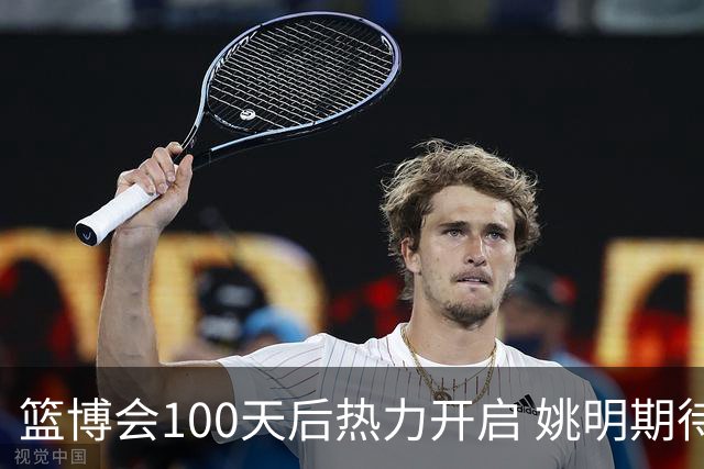 篮博会100天后热力开启 姚明期待开发新的快乐
